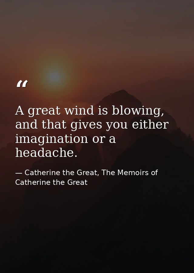 A great wind is blowing, and that gives you either imagination or a headache. — Catherine the Great, The Memoirs of Catherine the Great