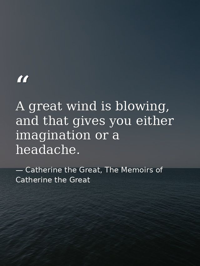 A great wind is blowing, and that gives you either imagination or a headache. — Catherine the Great, The Memoirs of Catherine the Great