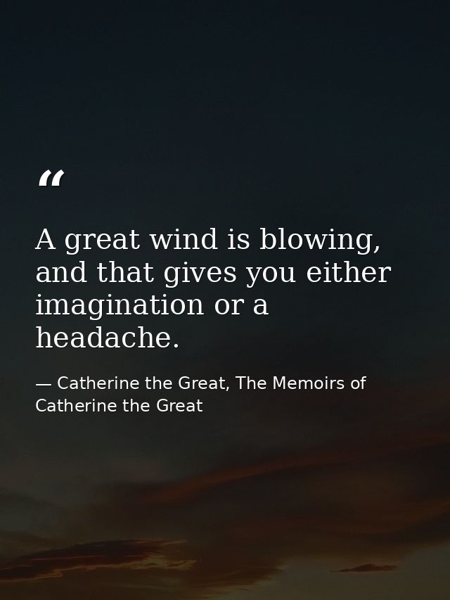 A great wind is blowing, and that gives you either imagination or a headache. — Catherine the Great, The Memoirs of Catherine the Great