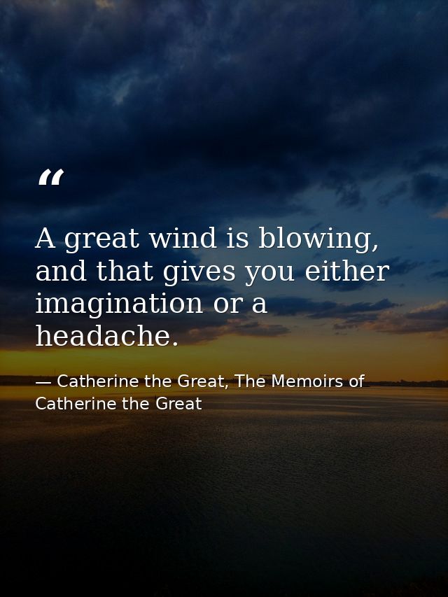 A great wind is blowing, and that gives you either imagination or a headache. — Catherine the Great, The Memoirs of Catherine the Great
