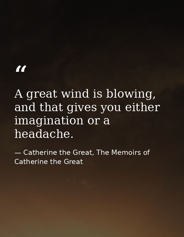 A great wind is blowing, and that gives you either imagination or a headache. — Catherine the Great, The Memoirs of Catherine the Great