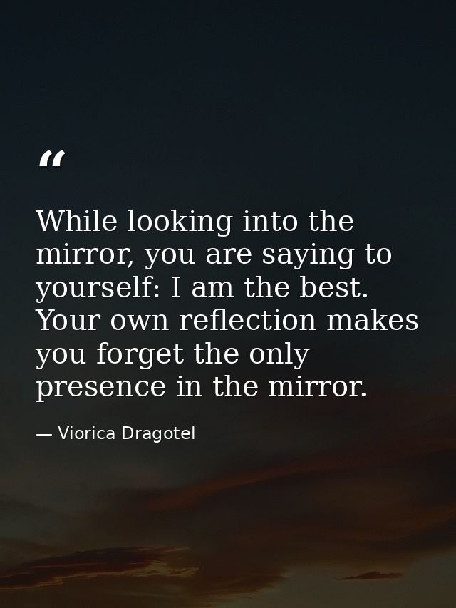 While looking into the mirror, you are saying to yourself: I am the best. Your own reflection makes you forget the only  — Viorica Dragotel