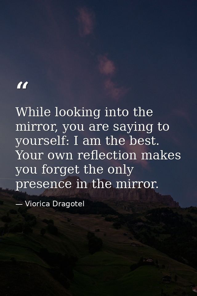 While looking into the mirror, you are saying to yourself: I am the best. Your own reflection makes you forget the only  — Viorica Dragotel