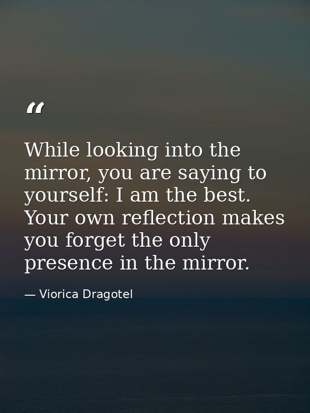 While looking into the mirror, you are saying to yourself: I am the best. Your own reflection makes you forget the only  — Viorica Dragotel