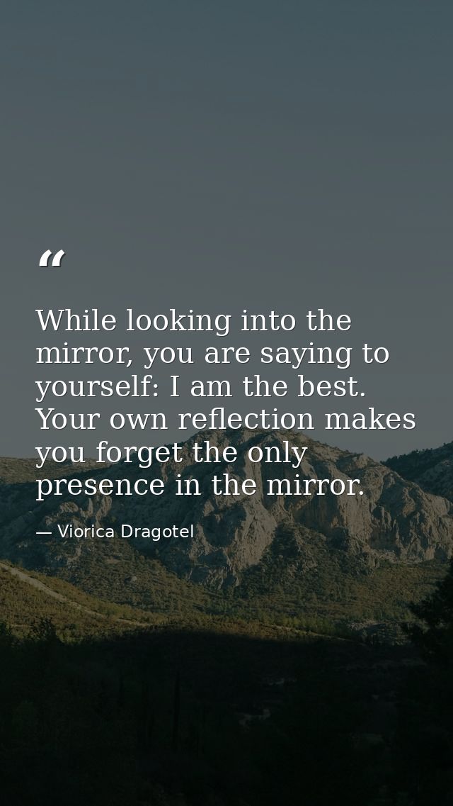While looking into the mirror, you are saying to yourself: I am the best. Your own reflection makes you forget the only  — Viorica Dragotel