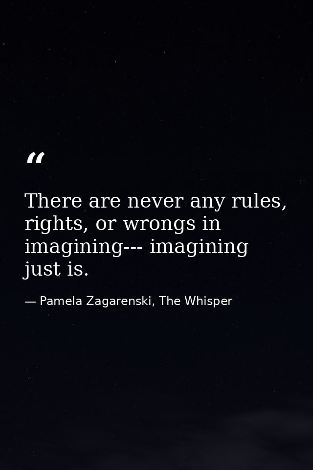 There are never any rules, rights, or wrongs in imagining--- imagining just is. — Pamela Zagarenski, The Whisper