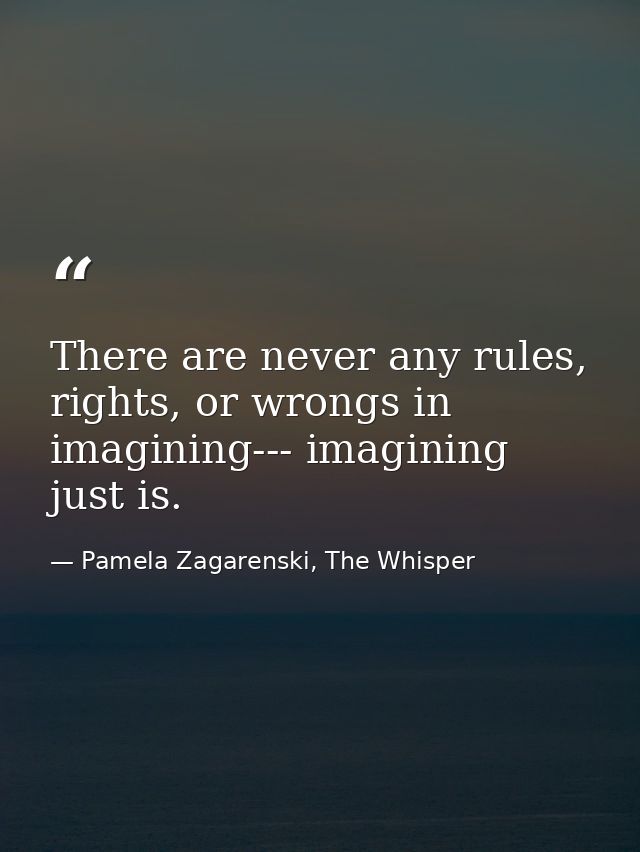 There are never any rules, rights, or wrongs in imagining--- imagining just is. — Pamela Zagarenski, The Whisper