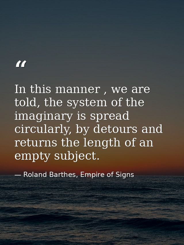 In this manner , we are told, the system of the imaginary is spread circularly, by detours and returns the length of an  — Roland Barthes, Empire of Signs