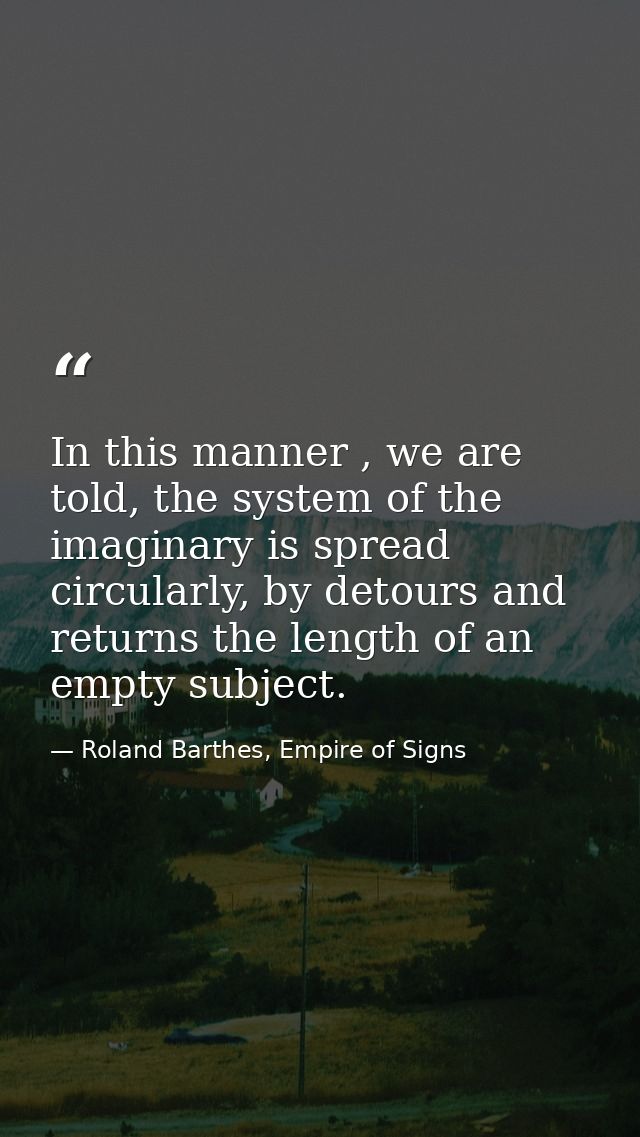 In this manner , we are told, the system of the imaginary is spread circularly, by detours and returns the length of an  — Roland Barthes, Empire of Signs