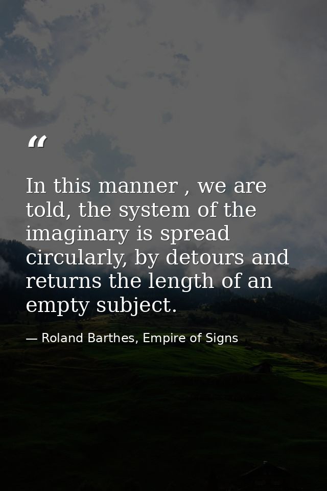 In this manner , we are told, the system of the imaginary is spread circularly, by detours and returns the length of an  — Roland Barthes, Empire of Signs