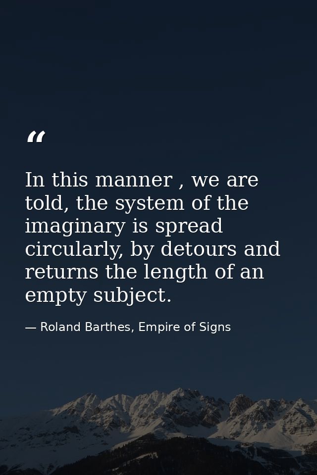 In this manner , we are told, the system of the imaginary is spread circularly, by detours and returns the length of an  — Roland Barthes, Empire of Signs