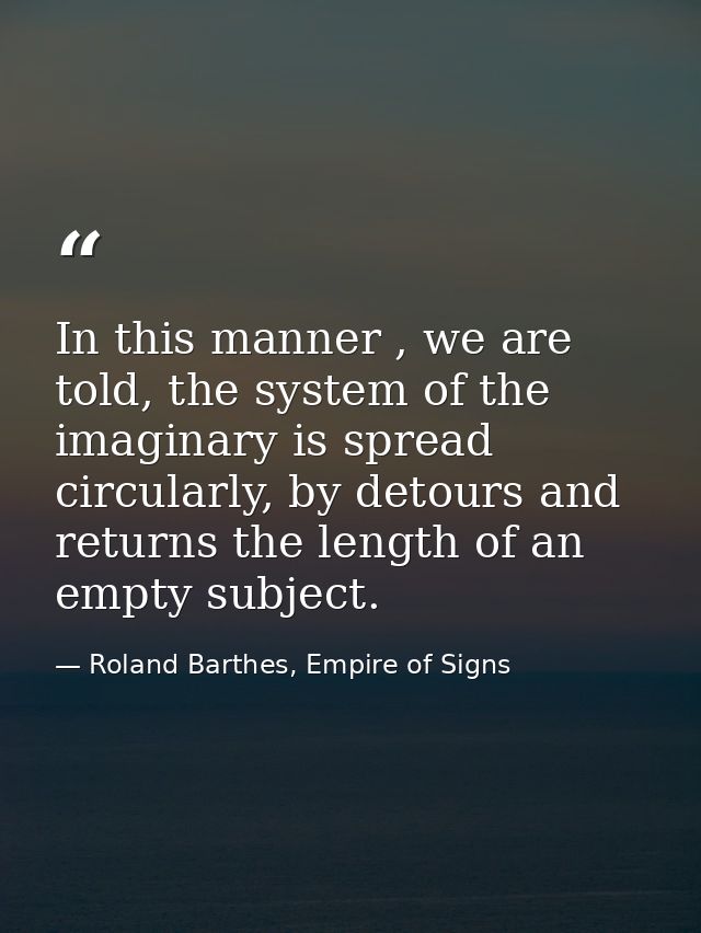 In this manner , we are told, the system of the imaginary is spread circularly, by detours and returns the length of an  — Roland Barthes, Empire of Signs