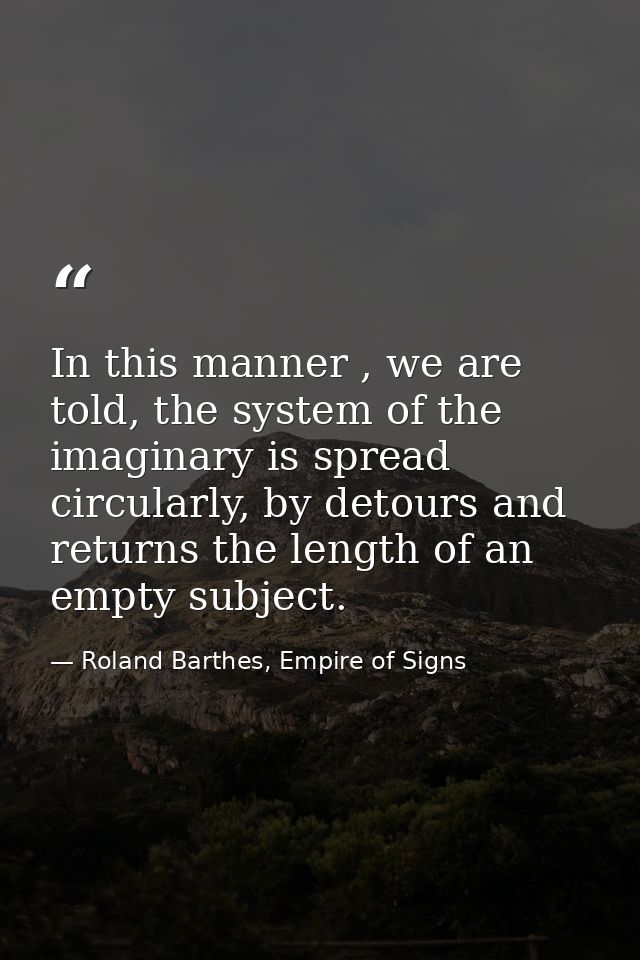In this manner , we are told, the system of the imaginary is spread circularly, by detours and returns the length of an  — Roland Barthes, Empire of Signs