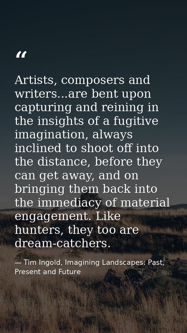 Artists, composers and writers...are bent upon capturing and reining in the insights of a fugitive imagination, always i — Tim Ingold, Imagining Landscapes: Past, Present and Future