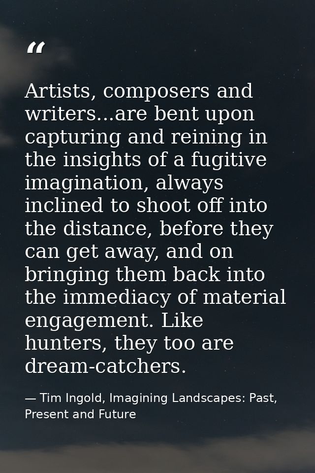 Artists, composers and writers...are bent upon capturing and reining in the insights of a fugitive imagination, always i — Tim Ingold, Imagining Landscapes: Past, Present and Future