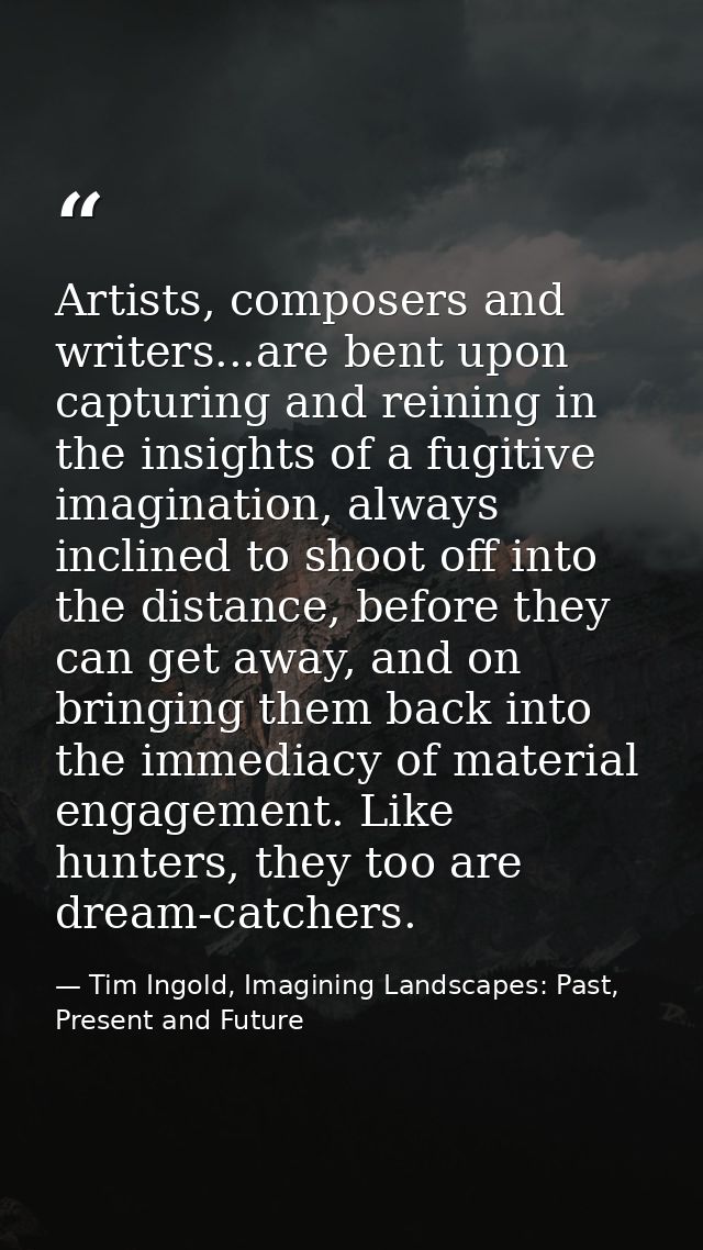 Artists, composers and writers...are bent upon capturing and reining in the insights of a fugitive imagination, always i — Tim Ingold, Imagining Landscapes: Past, Present and Future