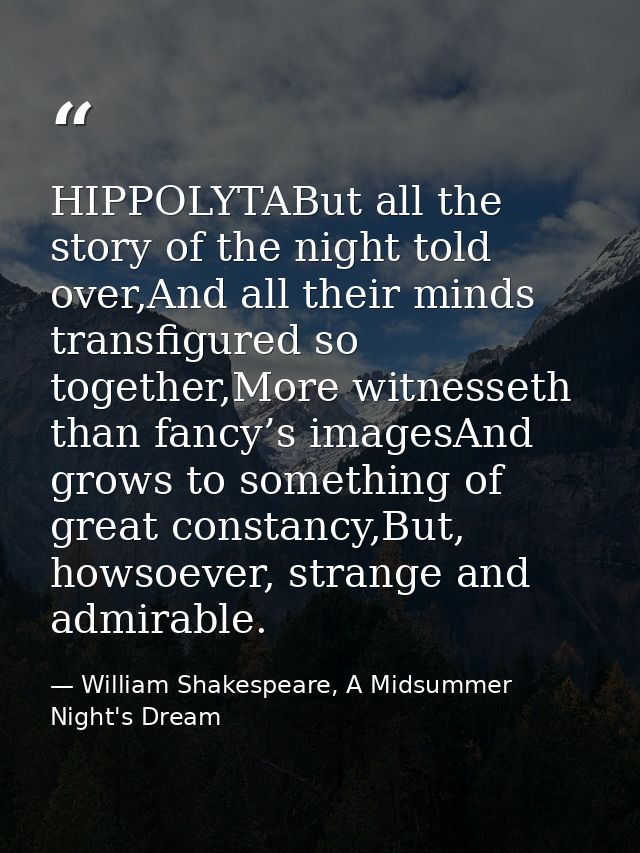HIPPOLYTABut all the story of the night told over,And all their minds transfigured so together,More witnesseth than fanc — William Shakespeare, A Midsummer Night's Dream