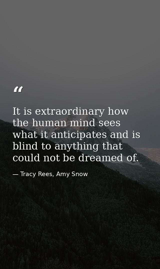 It is extraordinary how the human mind sees what it anticipates and is blind to anything that could not be dreamed of. — Tracy Rees, Amy Snow
