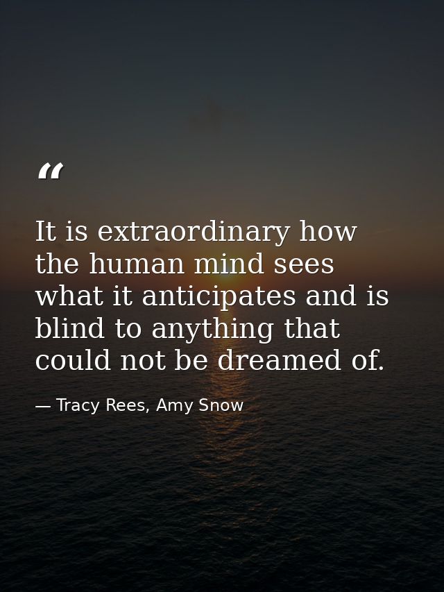 It is extraordinary how the human mind sees what it anticipates and is blind to anything that could not be dreamed of. — Tracy Rees, Amy Snow