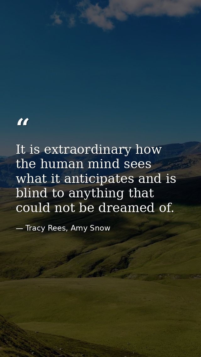 It is extraordinary how the human mind sees what it anticipates and is blind to anything that could not be dreamed of. — Tracy Rees, Amy Snow