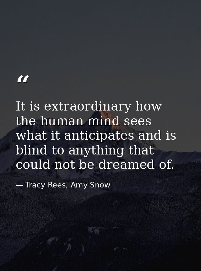 It is extraordinary how the human mind sees what it anticipates and is blind to anything that could not be dreamed of. — Tracy Rees, Amy Snow