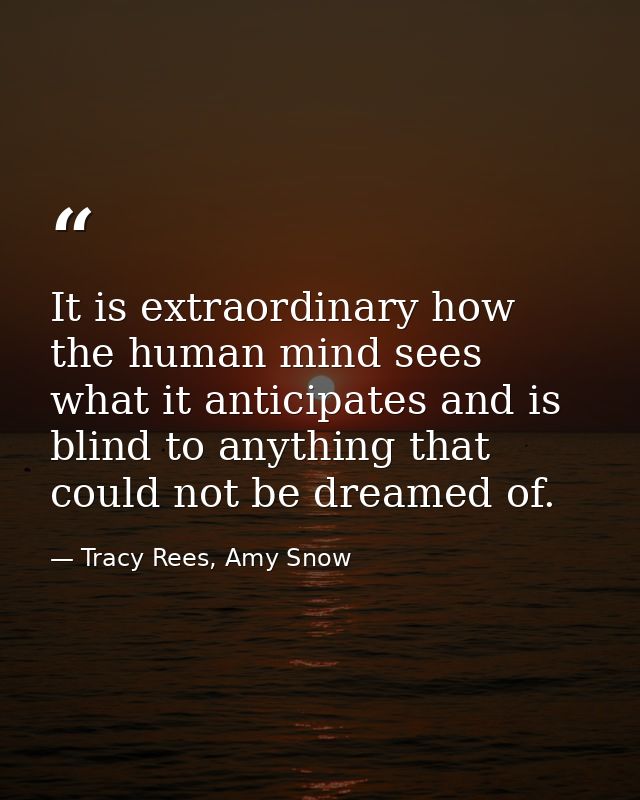 It is extraordinary how the human mind sees what it anticipates and is blind to anything that could not be dreamed of. — Tracy Rees, Amy Snow