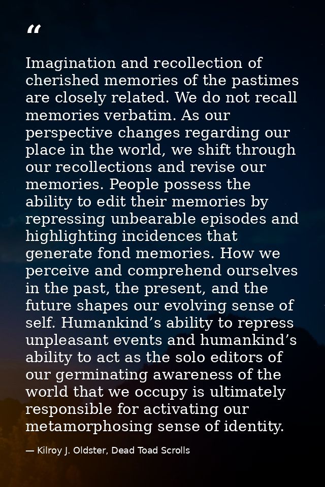 Imagination and recollection of cherished memories of the pastimes are closely related. We do not recall memories verbat — Kilroy J. Oldster, Dead Toad Scrolls