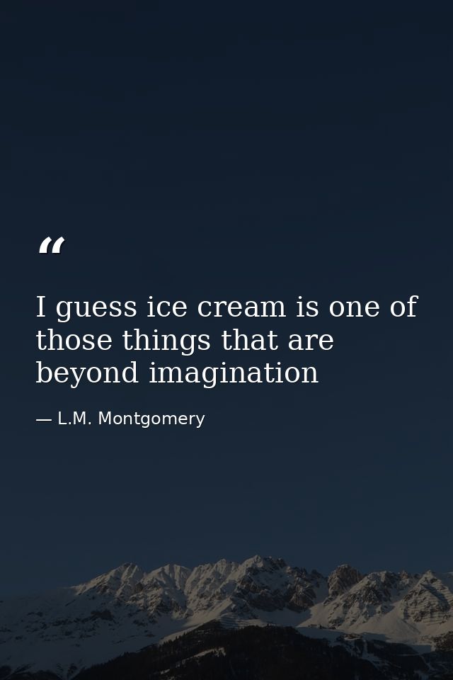 I guess ice cream is one of those things that are beyond imagination — L.M. Montgomery