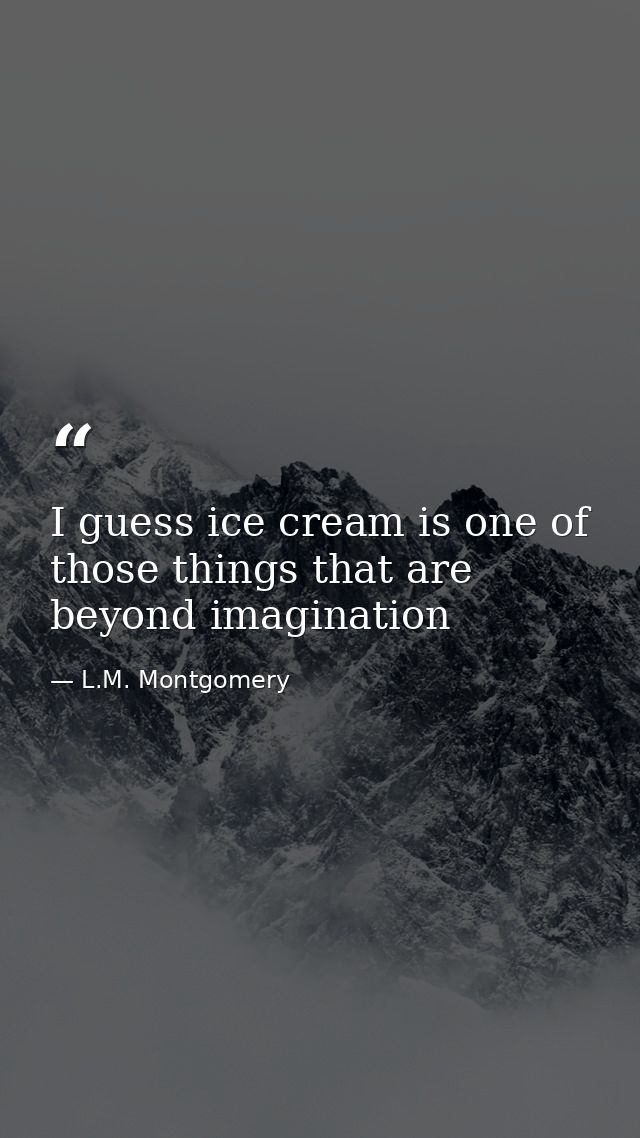 I guess ice cream is one of those things that are beyond imagination — L.M. Montgomery