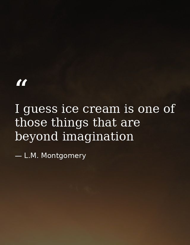 I guess ice cream is one of those things that are beyond imagination — L.M. Montgomery