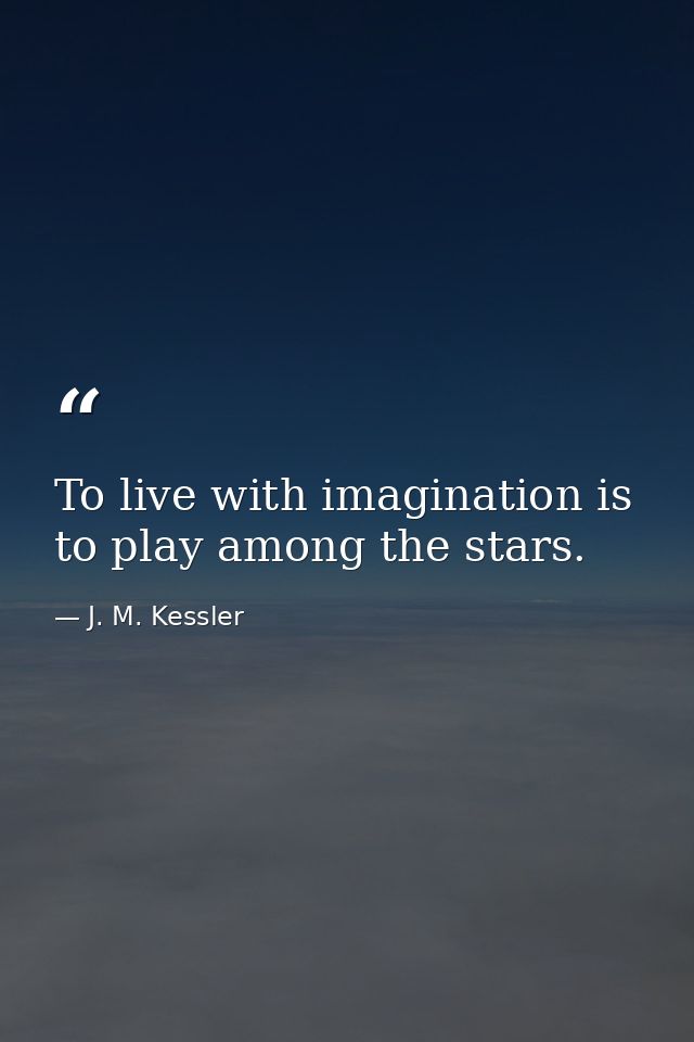 To live with imagination is to play among the stars. — J. M. Kessler