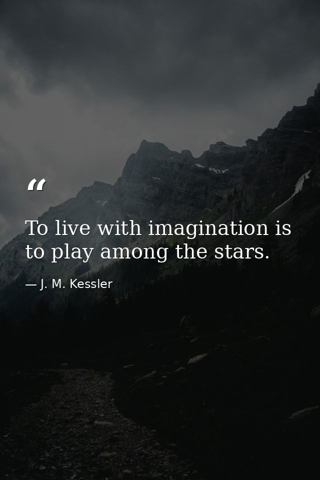 To live with imagination is to play among the stars. — J. M. Kessler
