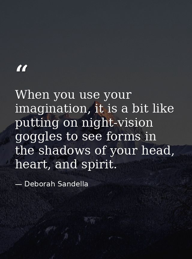 When you use your imagination, it is a bit like putting on night-vision goggles to see forms in the shadows of your head — Deborah Sandella