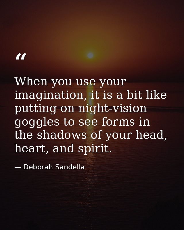 When you use your imagination, it is a bit like putting on night-vision goggles to see forms in the shadows of your head — Deborah Sandella