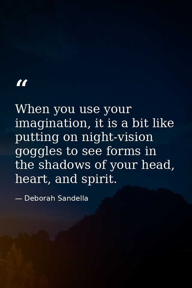 When you use your imagination, it is a bit like putting on night-vision goggles to see forms in the shadows of your head — Deborah Sandella