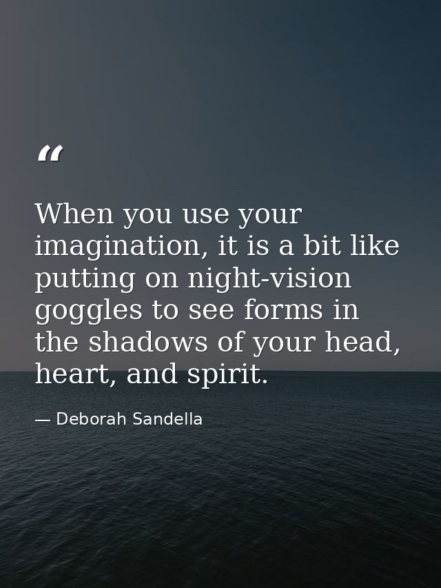 When you use your imagination, it is a bit like putting on night-vision goggles to see forms in the shadows of your head — Deborah Sandella