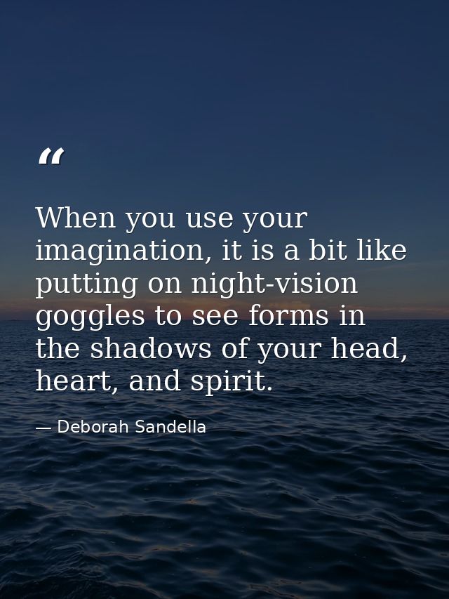 When you use your imagination, it is a bit like putting on night-vision goggles to see forms in the shadows of your head — Deborah Sandella