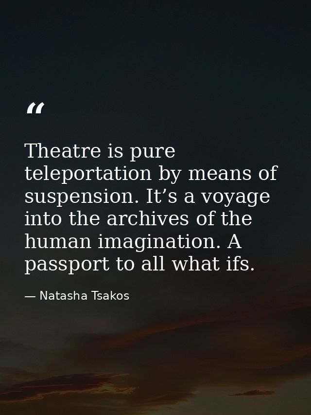 Theatre is pure teleportation by means of suspension. It’s a voyage into the archives of the human imagination. A passpo — Natasha Tsakos