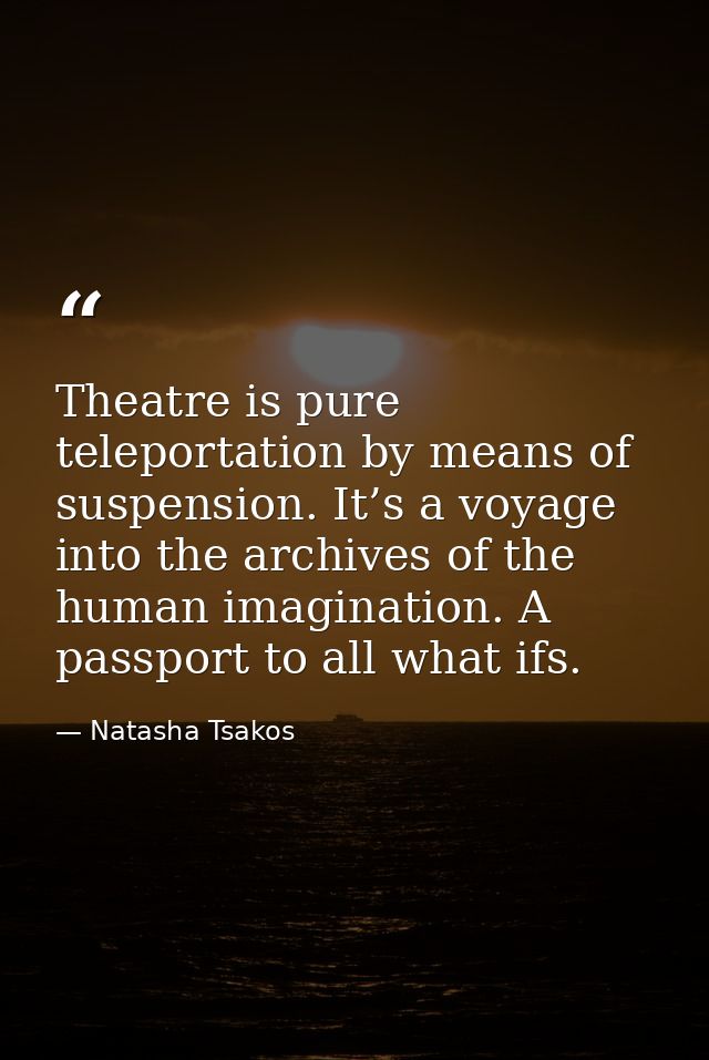 Theatre is pure teleportation by means of suspension. It’s a voyage into the archives of the human imagination. A passpo — Natasha Tsakos