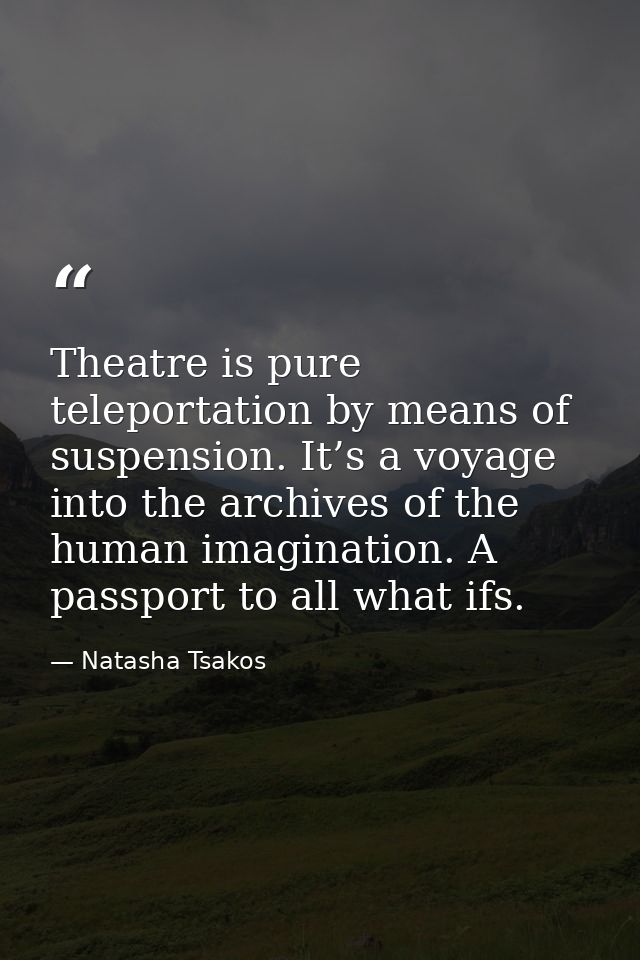 Theatre is pure teleportation by means of suspension. It’s a voyage into the archives of the human imagination. A passpo — Natasha Tsakos