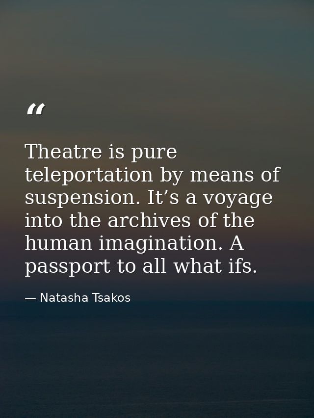 Theatre is pure teleportation by means of suspension. It’s a voyage into the archives of the human imagination. A passpo — Natasha Tsakos