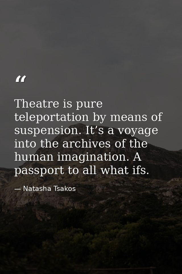 Theatre is pure teleportation by means of suspension. It’s a voyage into the archives of the human imagination. A passpo — Natasha Tsakos