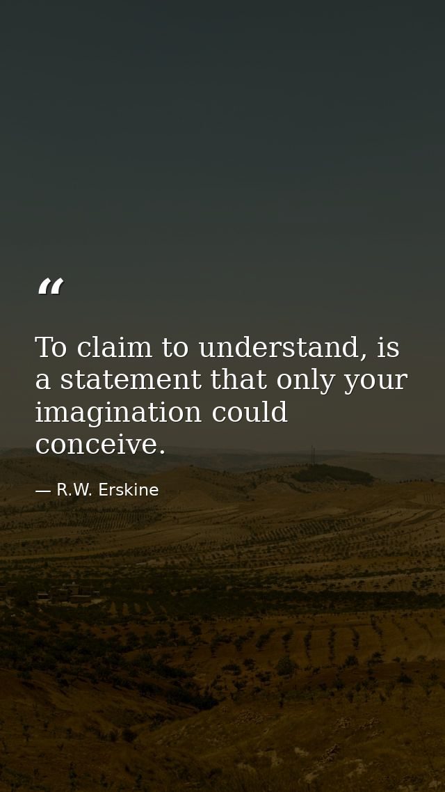 To claim to understand, is a statement that only your imagination could conceive. — R.W. Erskine