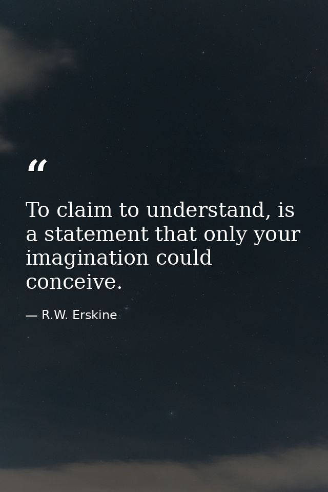 To claim to understand, is a statement that only your imagination could conceive. — R.W. Erskine