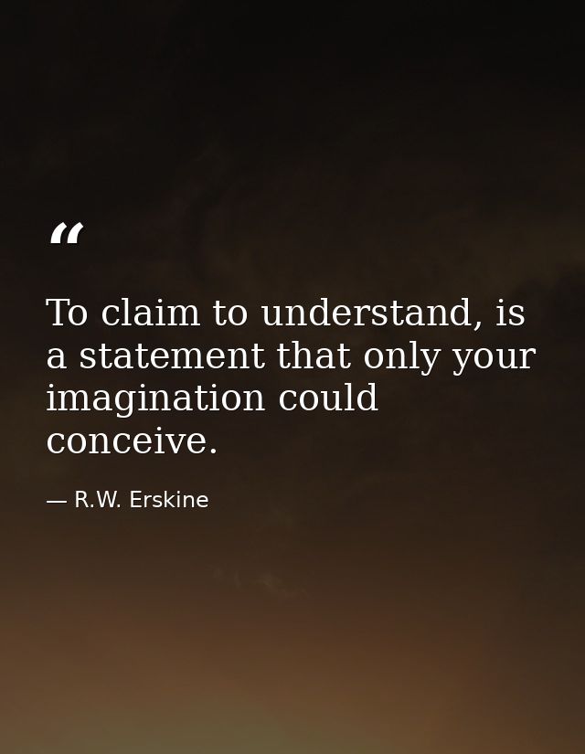 To claim to understand, is a statement that only your imagination could conceive. — R.W. Erskine