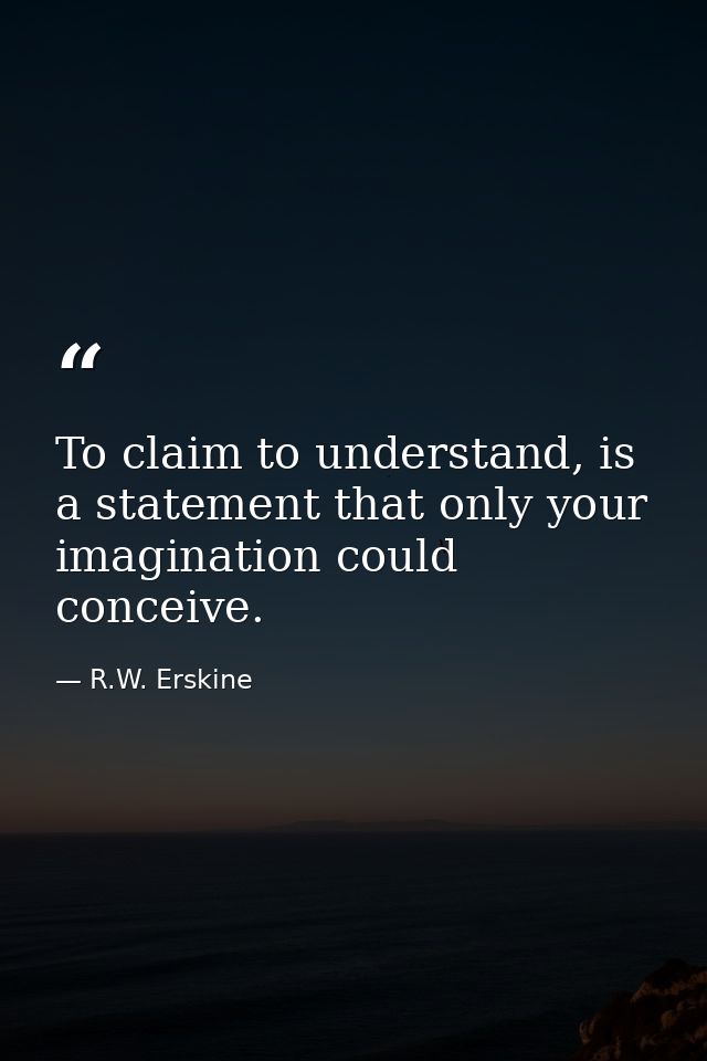 To claim to understand, is a statement that only your imagination could conceive. — R.W. Erskine