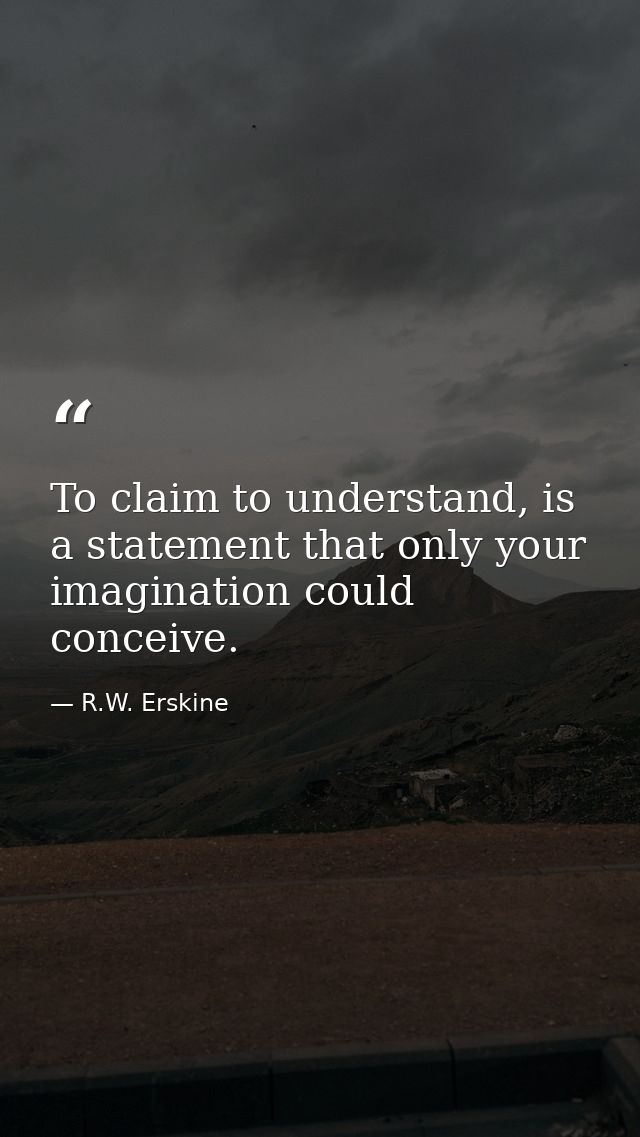 To claim to understand, is a statement that only your imagination could conceive. — R.W. Erskine