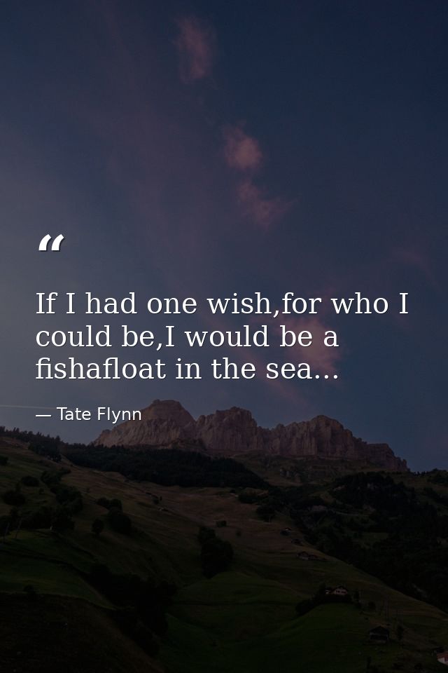 If I had one wish,for who I could be,I would be a fishafloat in the sea... — Tate Flynn