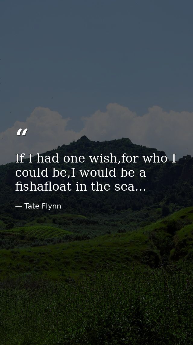 If I had one wish,for who I could be,I would be a fishafloat in the sea... — Tate Flynn