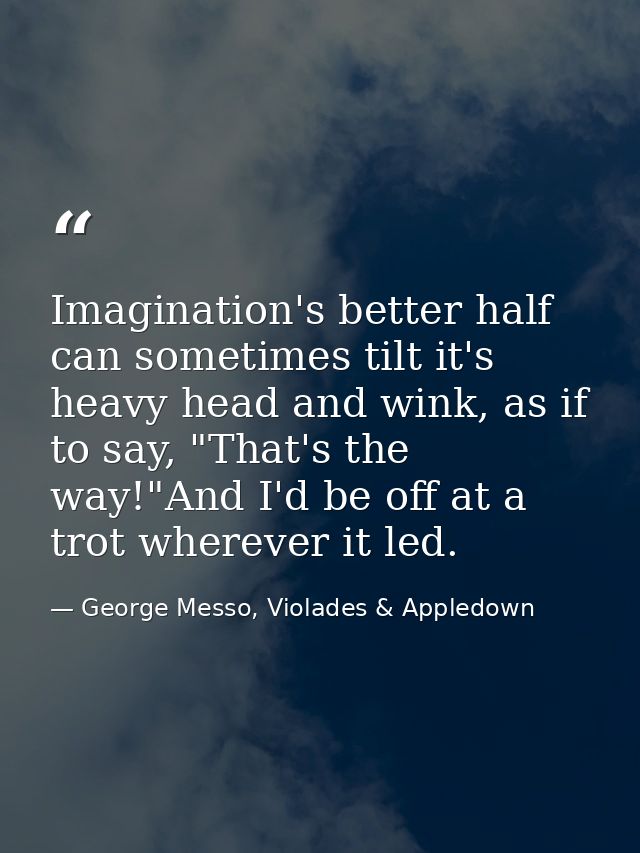 Imagination's better half can sometimes tilt it's heavy head and wink, as if to say, "That's the way!"And I'd be off at  — George Messo, Violades & Appledown